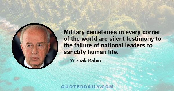 Military cemeteries in every corner of the world are silent testimony to the failure of national leaders to sanctify human life.