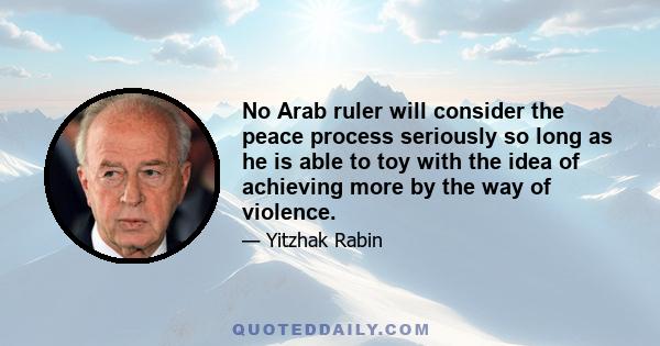 No Arab ruler will consider the peace process seriously so long as he is able to toy with the idea of achieving more by the way of violence.