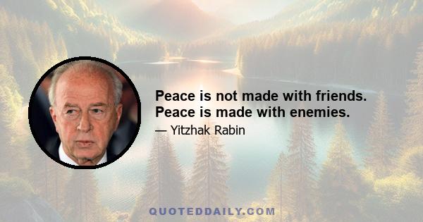 Peace is not made with friends. Peace is made with enemies.