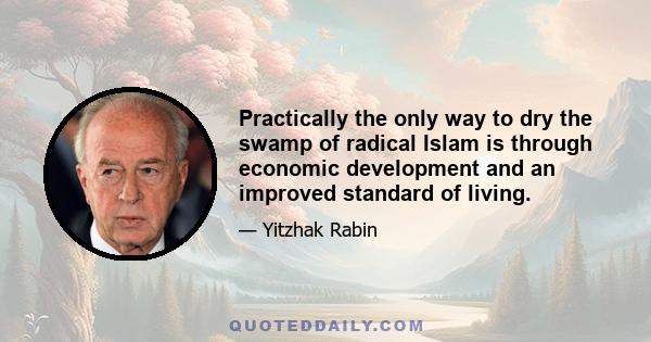 Practically the only way to dry the swamp of radical Islam is through economic development and an improved standard of living.