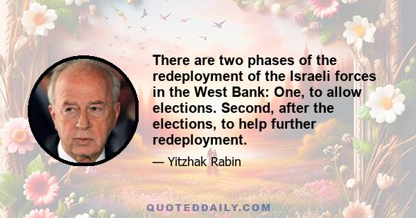 There are two phases of the redeployment of the Israeli forces in the West Bank: One, to allow elections. Second, after the elections, to help further redeployment.