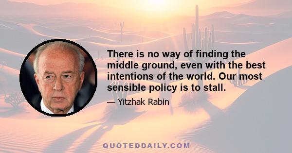 There is no way of finding the middle ground, even with the best intentions of the world. Our most sensible policy is to stall.