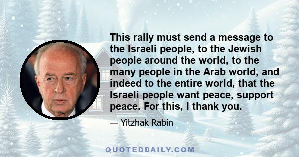 This rally must send a message to the Israeli people, to the Jewish people around the world, to the many people in the Arab world, and indeed to the entire world, that the Israeli people want peace, support peace. For