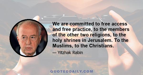 We are committed to free access and free practice, to the members of the other two religions, to the holy shrines in Jerusalem. To the Muslims, to the Christians.