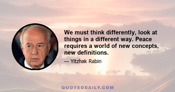 We must think differently, look at things in a different way. Peace requires a world of new concepts, new definitions.