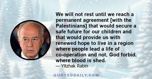 We will not rest until we reach a permanent agreement [with the Palestinians] that would secure a safe future for our children and that would provide us with renewed hope to live in a region where people lead a life of