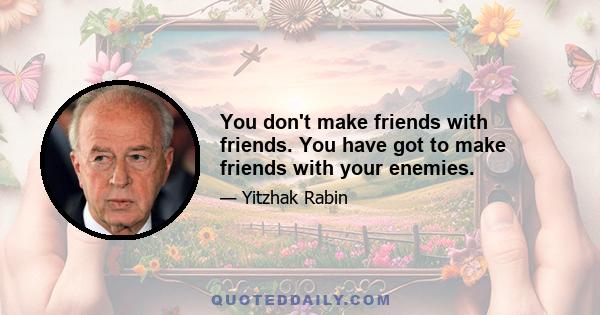 You don't make friends with friends. You have got to make friends with your enemies.