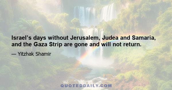 Israel’s days without Jerusalem, Judea and Samaria, and the Gaza Strip are gone and will not return.