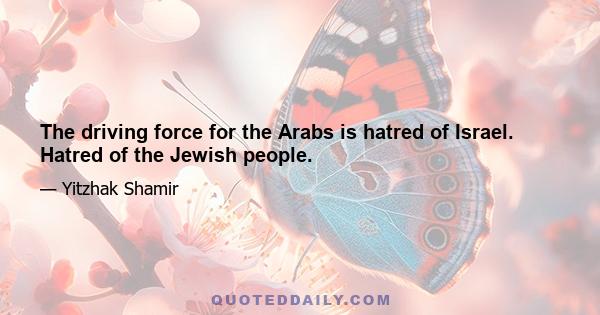 The driving force for the Arabs is hatred of Israel. Hatred of the Jewish people.