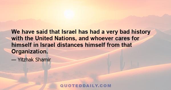 We have said that Israel has had a very bad history with the United Nations, and whoever cares for himself in Israel distances himself from that Organization.