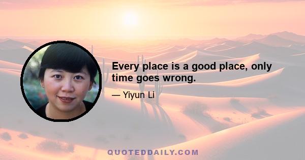 Every place is a good place, only time goes wrong.