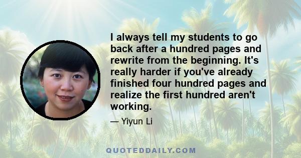 I always tell my students to go back after a hundred pages and rewrite from the beginning. It's really harder if you've already finished four hundred pages and realize the first hundred aren't working.