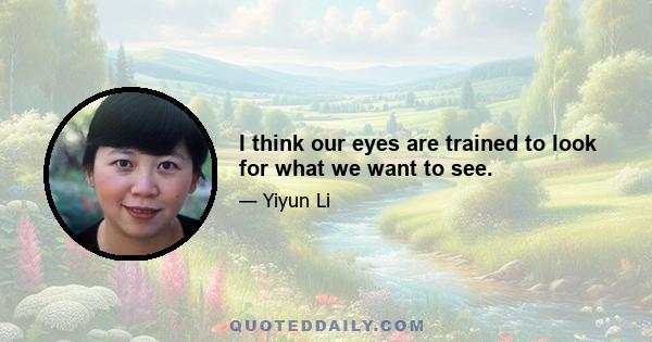 I think our eyes are trained to look for what we want to see.