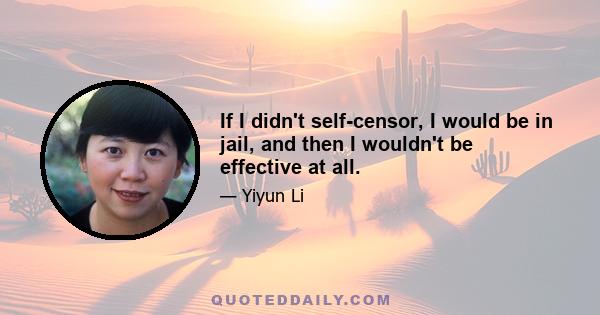 If I didn't self-censor, I would be in jail, and then I wouldn't be effective at all.