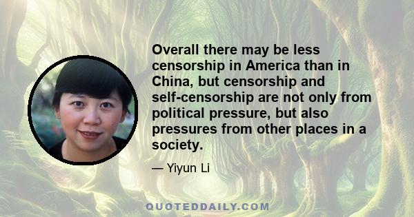 Overall there may be less censorship in America than in China, but censorship and self-censorship are not only from political pressure, but also pressures from other places in a society.