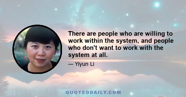 There are people who are willing to work within the system, and people who don't want to work with the system at all.