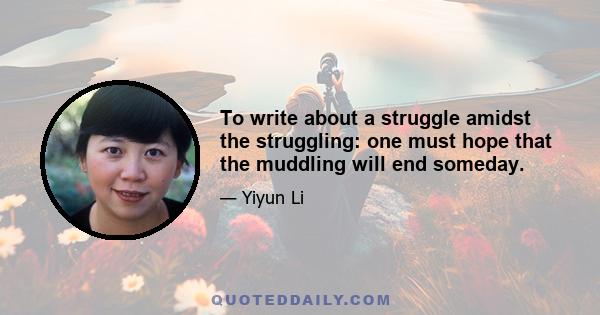 To write about a struggle amidst the struggling: one must hope that the muddling will end someday.