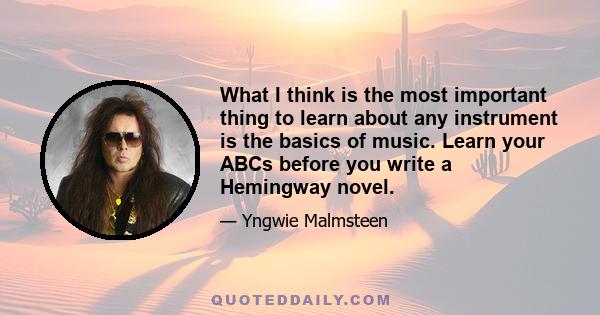 What I think is the most important thing to learn about any instrument is the basics of music. Learn your ABCs before you write a Hemingway novel.