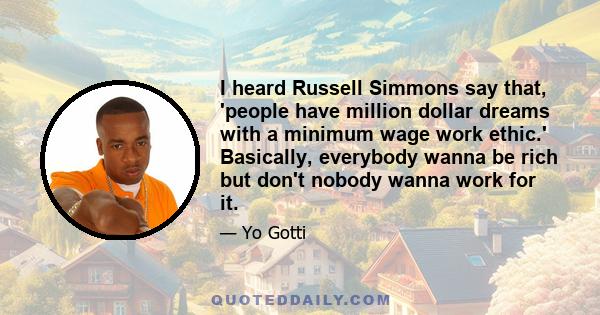 I heard Russell Simmons say that, 'people have million dollar dreams with a minimum wage work ethic.' Basically, everybody wanna be rich but don't nobody wanna work for it.