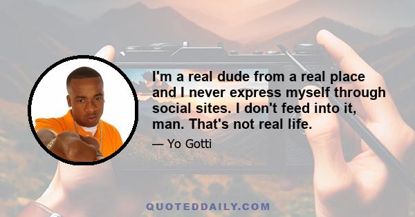 I'm a real dude from a real place and I never express myself through social sites. I don't feed into it, man. That's not real life.