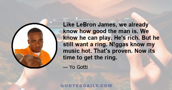 Like LeBron James, we already know how good the man is. We know he can play. He's rich. But he still want a ring. N!ggas know my music hot. That's proven. Now its time to get the ring.