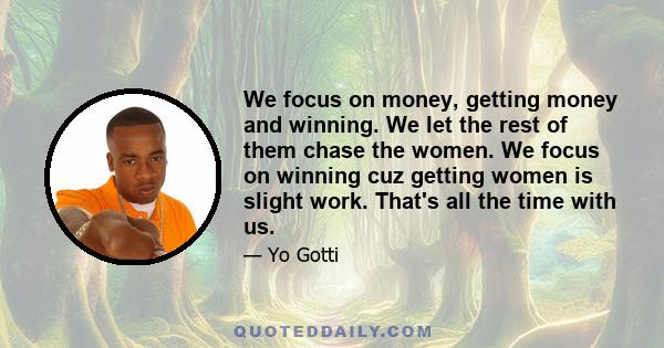 We focus on money, getting money and winning. We let the rest of them chase the women. We focus on winning cuz getting women is slight work. That's all the time with us.