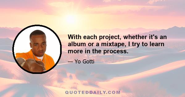 With each project, whether it's an album or a mixtape, I try to learn more in the process.