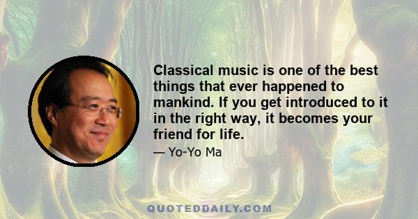 Classical music is one of the best things that ever happened to mankind. If you get introduced to it in the right way, it becomes your friend for life.