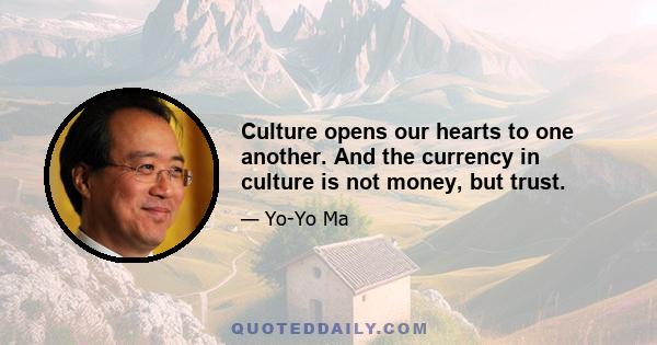 Culture opens our hearts to one another. And the currency in culture is not money, but trust.