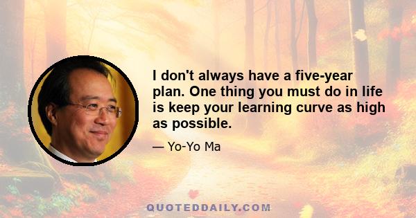 I don't always have a five-year plan. One thing you must do in life is keep your learning curve as high as possible.