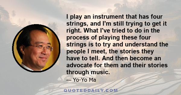 I play an instrument that has four strings, and I'm still trying to get it right. What I've tried to do in the process of playing these four strings is to try and understand the people I meet, the stories they have to