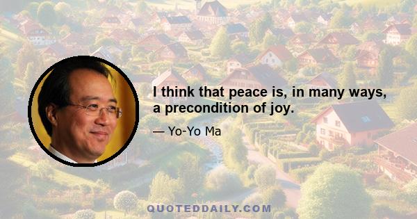 I think that peace is, in many ways, a precondition of joy.