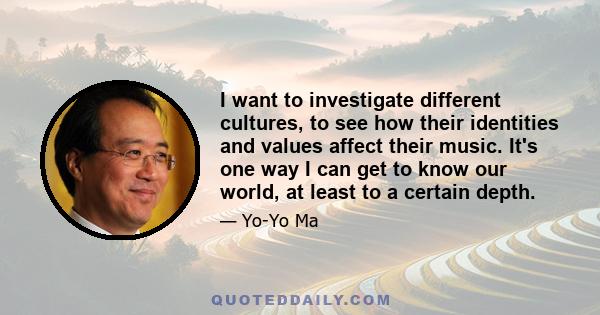 I want to investigate different cultures, to see how their identities and values affect their music. It's one way I can get to know our world, at least to a certain depth.