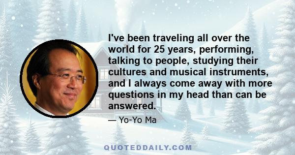 I've been traveling all over the world for 25 years, performing, talking to people, studying their cultures and musical instruments, and I always come away with more questions in my head than can be answered.