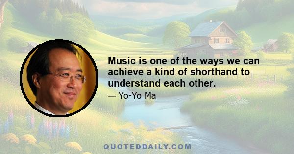 Music is one of the ways we can achieve a kind of shorthand to understand each other.