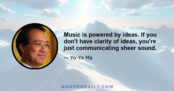 Music is powered by ideas. If you don't have clarity of ideas, you're just communicating sheer sound.