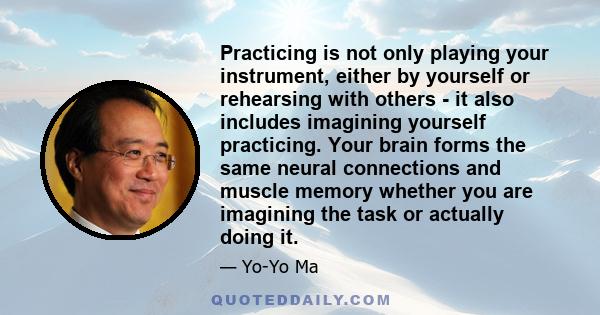 Practicing is not only playing your instrument, either by yourself or rehearsing with others - it also includes imagining yourself practicing. Your brain forms the same neural connections and muscle memory whether you