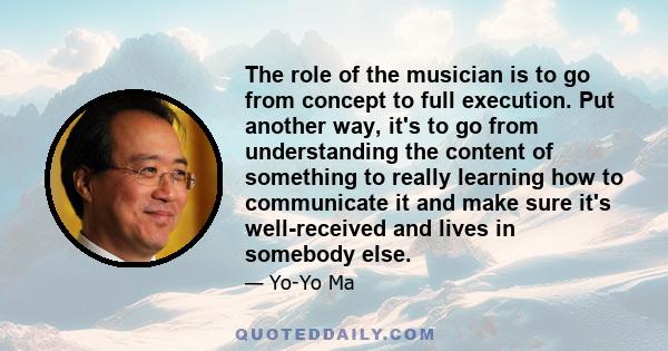 The role of the musician is to go from concept to full execution. Put another way, it's to go from understanding the content of something to really learning how to communicate it and make sure it's well-received and