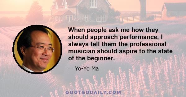 When people ask me how they should approach performance, I always tell them the professional musician should aspire to the state of the beginner.