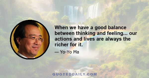 When we have a good balance between thinking and feeling... our actions and lives are always the richer for it.