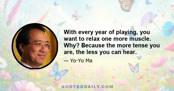 With every year of playing, you want to relax one more muscle. Why? Because the more tense you are, the less you can hear.