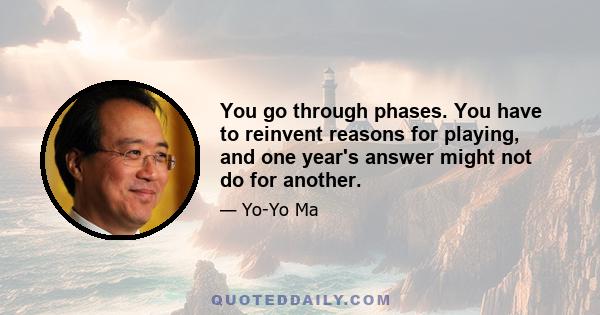 You go through phases. You have to reinvent reasons for playing, and one year's answer might not do for another.