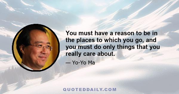 You must have a reason to be in the places to which you go, and you must do only things that you really care about.