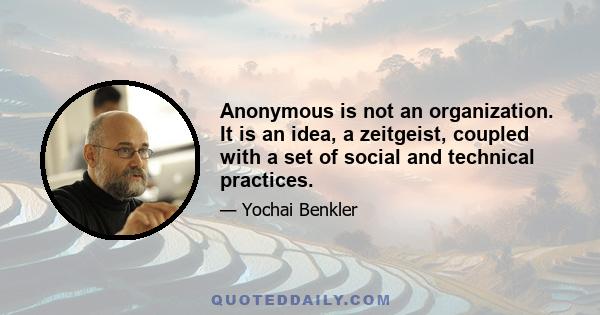 Anonymous is not an organization. It is an idea, a zeitgeist, coupled with a set of social and technical practices.