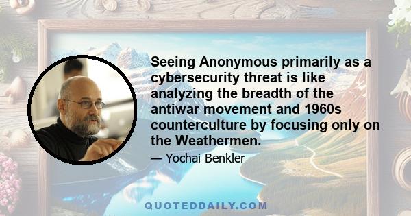 Seeing Anonymous primarily as a cybersecurity threat is like analyzing the breadth of the antiwar movement and 1960s counterculture by focusing only on the Weathermen.