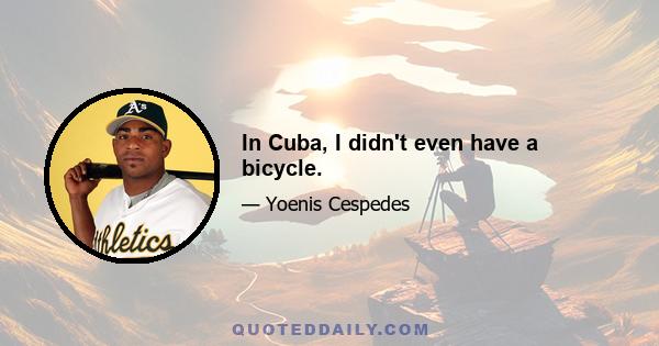 In Cuba, I didn't even have a bicycle.