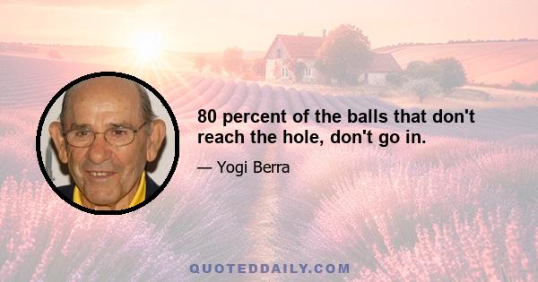 80 percent of the balls that don't reach the hole, don't go in.