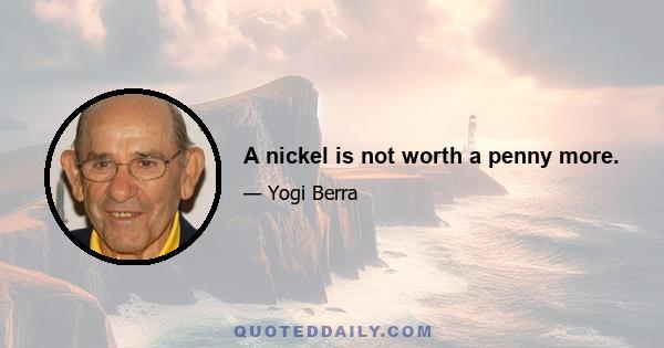 A nickel is not worth a penny more.