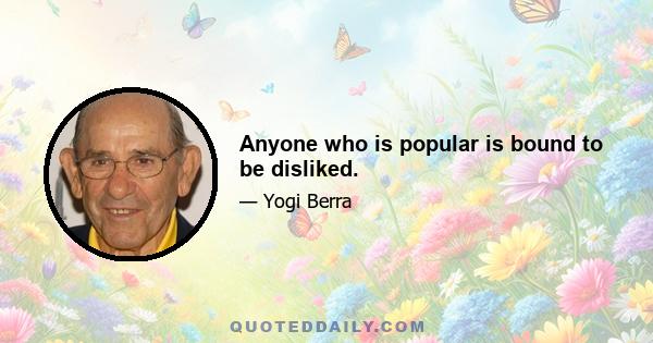 Anyone who is popular is bound to be disliked.