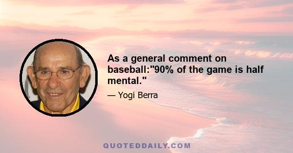 As a general comment on baseball:90% of the game is half mental.